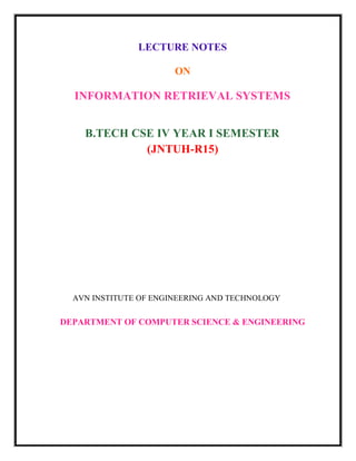 LECTURE NOTES
ON
INFORMATION RETRIEVAL SYSTEMS
B.TECH CSE IV YEAR I SEMESTER
(JNTUH-R15)
AVN INSTITUTE OF ENGINEERING AND TECHNOLOGY
DEPARTMENT OF COMPUTER SCIENCE & ENGINEERING
 