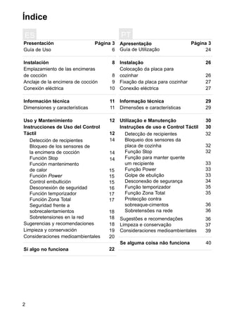 2
Índice
Presentación
Guía de Uso
Instalación
Emplazamiento de las encimeras
de cocción
Anclaje de la encimera de cocción
Conexión eléctrica
Información técnica
Dimensiones y características
Uso y Mantenimiento
Instrucciones de Uso del Control
Táctil
Página 3
6
8
8
9
10
11
11
12
12
14
14
14
ES
Detección de recipientes
Bloqueo de los sensores de
la encimera de cocción
Función Stop
Función mantenimento
de calor
Función Power
Control embullición
Desconexión de seguridad
Función temporizador
Función Zona Total
Seguridad frente a
sobrecalentamientos
Sobretensiones en la red
Sugerencias y recomendaciones
Limpieza y conservación
Consideraciones medioambientales
Si algo no funciona
Apresentação
Guía de Utilização
Instalação
Colocação da placa para
cozinhar
Fixação da placa para cozinhar
Conexão eléctrica
Informação técnica
Dimensões e características
Utilização e Manutenção
Instruções de uso e Control Táctil
Página 3
24
26
26
27
27
29
29
30
30
PT
Sugestões e recomendações
Limpeza e conservação
Consideraciones medioambientales
Se alguma coisa não funciona
Detecção de recipientes
Bloqueio dos sensores da
placa de cozinha
Função Stop
Função para manter quente
um recipiente
Função Power
Golpe de ebulição
Desconexão de segurança
Função temporizador
Função Zona Total
Protecção contra
sobreaque-cimentos
Sobretensões na rede
15
15
15
16
17
17
18
18
18
19
20
22
32
32
32
33
33
33
34
35
35
36
36
36
37
39
40
 