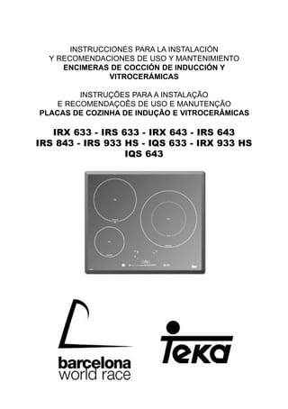 INSTRUCCIONES PARA LA INSTALACIÓN
Y RECOMENDACIONES DE USO Y MANTENIMIENTO
ENCIMERAS DE COCCIÓN DE INDUCCIÓN Y
VITROCERÁMICAS
INSTRUÇÕES PARA A INSTALAÇÃO
E RECOMENDAÇOÊS DE USO E MANUTENÇÃO
PLACAS DE COZINHA DE INDUÇÃO E VITROCERÂMICAS
IRX 633 - IRS 633 - IRX 643 - IRS 643
IRS 843 - IRS 933 HS - IQS 633 - IRX 933 HS
IQS 643
 