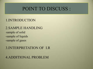 POINT TO DISCUSS :
1.INTRODUCTION
2.SAMPLE HANDLING
-sample of solid
-sample of liquids
-sample of gases
3.INTERPRETATION OF I.R
4.ADDITIONAL PROBLEM
 