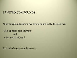 17.NITRO COMPOUNDS
Nitro compounds shows two strong bands in the IR spectrum.
One appears near 1550cm-1
and
other near 1350cm-1.
Ex:1-nitrohexane,nitrobenzene.
 
