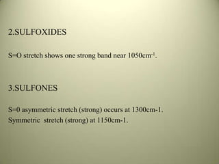 2.SULFOXIDES
S=O stretch shows one strong band near 1050cm-1.
3.SULFONES
S=0 asymmetric stretch (strong) occurs at 1300cm-1.
Symmetric stretch (strong) at 1150cm-1.
 
