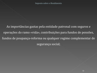 Imposto sobre o Rendimento As importâncias gastas pela entidade patronal com seguros e operações do ramo «vida», contribuições para fundos de pensões, fundos de poupança-reforma ou qualquer regime complementar de segurança social; 
