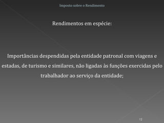 Importâncias despendidas pela entidade patronal com viagens e estadas, de turismo e similares, não ligadas às funções exercidas pelo trabalhador ao serviço da entidade; Imposto sobre o Rendimento Rendimentos em espécie: 