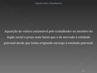 Imposto sobre o Rendimento Aquisição de viatura automóvel pelo trabalhador ou membro do órgão social a preço mais baixo que o de mercado à entidade patronal desde que tenha originado encargo à entidade patronal; 