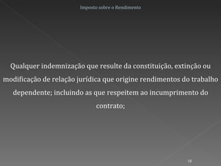 Imposto sobre o Rendimento Qualquer indemnização que resulte da constituição, extinção ou modificação de relação jurídica que origine rendimentos do trabalho dependente; incluindo as que respeitem ao incumprimento do contrato; 