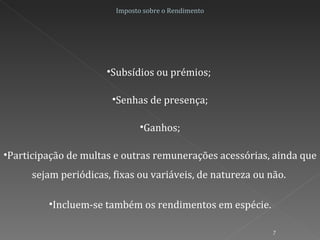 Imposto sobre o Rendimento Incluem-se também os rendimentos em espécie. Subsídios ou prémios;  Senhas de presença; Ganhos; Participação de multas e outras remunerações acessórias, ainda que sejam periódicas, fixas ou variáveis, de natureza ou não.  