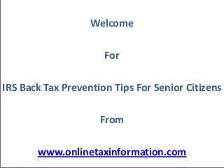 Welcome

                      For

IRS Back Tax Prevention Tips For Senior Citizens

                     From

       www.onlinetaxinformation.com
 