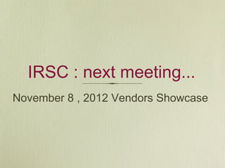 IRSC : next meeting...
November 8 , 2012 Vendors Showcase
 