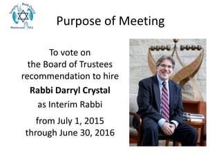 Purpose of Meeting
To vote on
the Board of Trustees
recommendation to hire
Rabbi Darryl Crystal
as Interim Rabbi
from July 1, 2015
through June 30, 2016
 