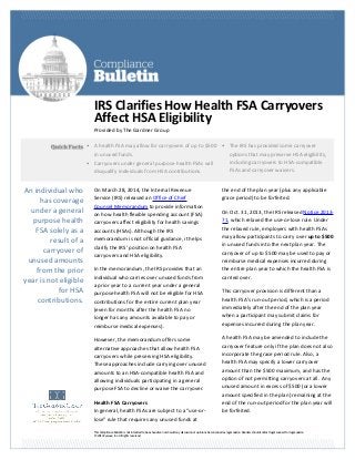 This Compliance Bulletin is not intended to be exhaustive nor should any discussion or opinions be construed as legal advice. Readers should contact legal counsel for legal advice.
© 2014 Zywave, Inc. All rights reserved.
IRS Clarifies How Health FSA Carryovers
Affect HSA Eligibility
Provided by The Gardner Group
On March 28, 2014, the Internal Revenue
Service (IRS) released an Office of Chief
Counsel Memorandum to provide information
on how health flexible spending account (FSA)
carryovers affect eligibility for health savings
accounts (HSAs). Although the IRS
memorandum is not official guidance, it helps
clarify the IRS’ position on health FSA
carryovers and HSA eligibility.
In the memorandum, the IRS provides that an
individual who carries over unused funds from
a prior year to a current year under a general
purpose health FSA will not be eligible for HSA
contributions for the entire current plan year
(even for months after the health FSA no
longer has any amounts available to pay or
reimburse medical expenses).
However, the memorandum offers some
alternative approaches that allow health FSA
carryovers while preserving HSA eligibility.
These approaches include carrying over unused
amounts to an HSA-compatible health FSA and
allowing individuals participating in a general
purpose FSA to decline or waive the carryover.
Health FSA Carryovers
In general, health FSAs are subject to a “use-or-
lose” rule that requires any unused funds at
the end of the plan year (plus any applicable
grace period) to be forfeited.
On Oct. 31, 2013, the IRS released Notice 2013-
71, which relaxed the use-or-lose rule. Under
the relaxed rule, employers with health FSAs
may allow participants to carry over up to $500
in unused funds into the next plan year. The
carryover of up to $500 may be used to pay or
reimburse medical expenses incurred during
the entire plan year to which the health FSA is
carried over.
This carryover provision is different than a
health FSA’s run-out period, which is a period
immediately after the end of the plan year
when a participant may submit claims for
expenses incurred during the plan year.
A health FSA may be amended to include the
carryover feature only if the plan does not also
incorporate the grace period rule. Also, a
health FSA may specify a lower carryover
amount than the $500 maximum, and has the
option of not permitting carryovers at all. Any
unused amount in excess of $500 (or a lower
amount specified in the plan) remaining at the
end of the run-out period for the plan year will
be forfeited.
• A health FSA may allow for carryovers of up to $500
in unused funds.
• Carryovers under general purpose health FSAs will
disqualify individuals from HSA contributions.
• And then here is a little more
• And a little more
• The IRS has provided some carryover
options that may preserve HSA eligibility,
including carryovers to HSA-compatible
FSAs and carryover waivers.
An individual who
has coverage
under a general
purpose health
FSA solely as a
result of a
carryover of
unused amounts
from the prior
year is not eligible
for HSA
contributions.
 