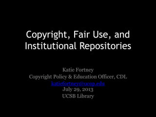 Copyright, Fair Use, and
Institutional Repositories
Katie Fortney
Copyright Policy & Education Officer, CDL
katiefortney@ucop.edu
July 29, 2013
UCSB Library
 