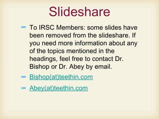 Slideshare
To IRSC Members: some slides have
been removed from the slideshare. If
you need more information about any
of the topics mentioned in the
headings, feel free to contact Dr.
Bishop or Dr. Abey by email.
Bishop(at)teethin.com
Abey(at)teethin.com
 