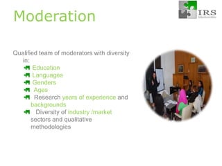 ModerationQualified team of moderators with diversity in: Education Languages Genders  Ages  Researchyears of experience andbackgrounds   Diversity ofindustry /market sectors and qualitative methodologies
