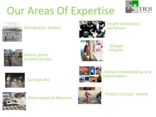 Our Areas Of ExpertiseInsight Generation workshops Ethnographic StudiesShopper InsightsBottom of the Pyramid StudiesLifestyle Understanding and SegmentationConcept labs Product Concept  testingPharmaceutical Research 