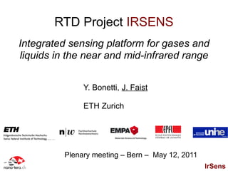 RTD Project IRSENS
Integrated sensing platform for gases and
liquids in the near and mid-infrared range


               Y. Bonetti, J. Faist

               ETH Zurich




          Plenary meeting – Bern – May 12, 2011
                                                  IrSens
 