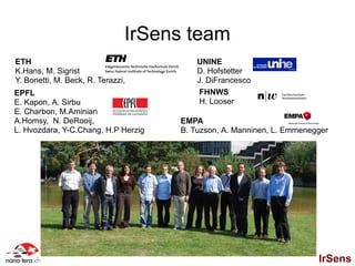 IrSens team
ETH                                      UNINE
K.Hans, M. Sigrist                       D. Hofstetter
Y. Bonetti, M. Beck, R. Terazzi,         J. DiFrancesco
EPFL                                      FHNWS
E. Kapon, A. Sirbu                        H. Looser
E. Charbon, M.Aminian
A.Homsy, N. DeRooij,                 EMPA
L. Hvozdara, Y-C.Chang, H.P Herzig   B. Tuzson, A. Manninen, L. Emmenegger




                                                                       IrSens
 