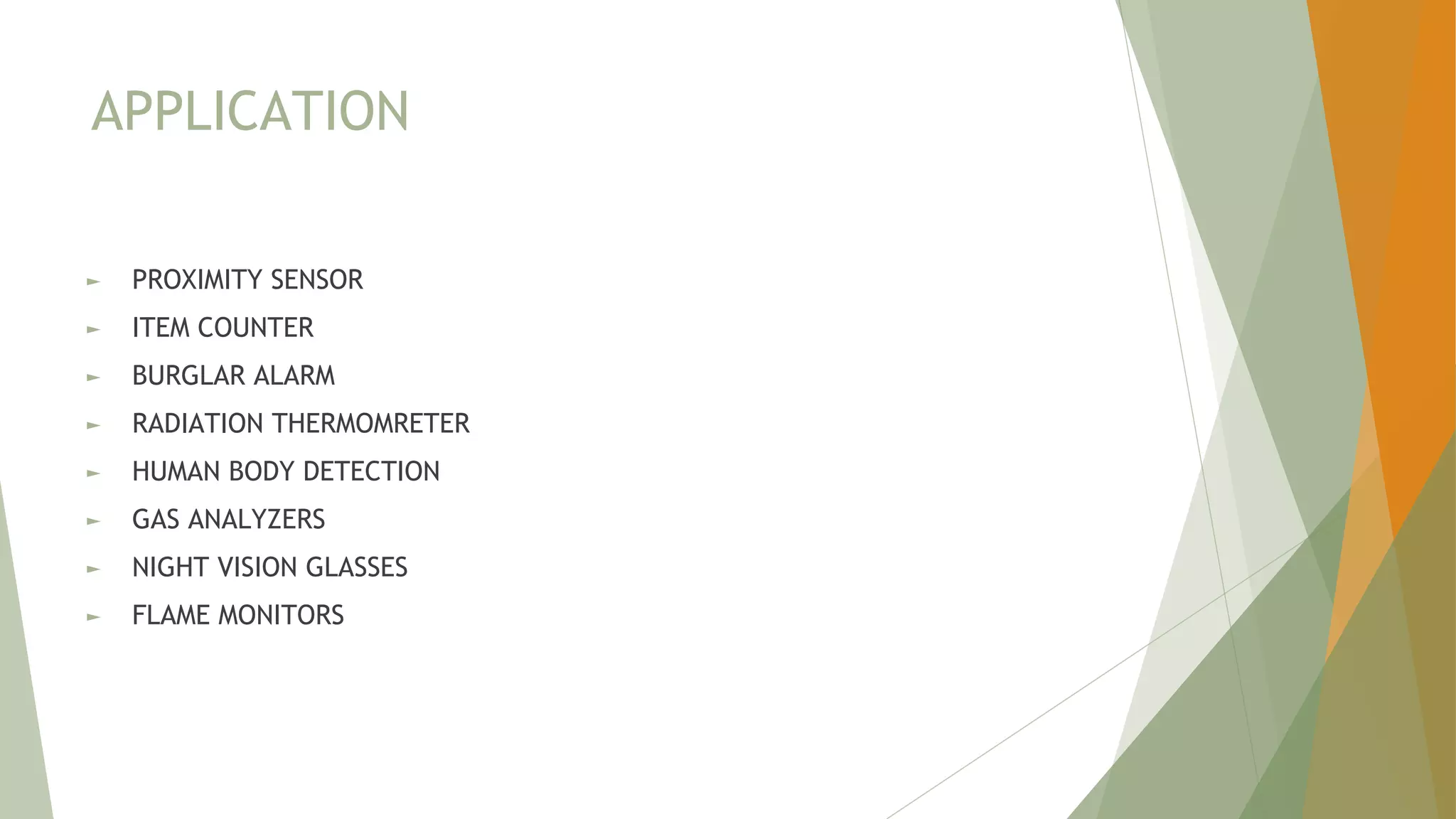 APPLICATION
► PROXIMITY SENSOR
► ITEM COUNTER
► BURGLAR ALARM
► RADIATION THERMOMRETER
► HUMAN BODY DETECTION
► GAS ANALYZERS
► NIGHT VISION GLASSES
► FLAME MONITORS
 