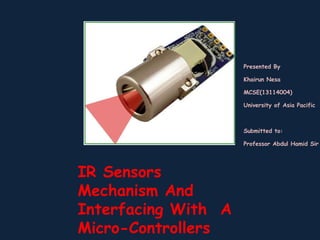 IR Sensors
Mechanism And
Interfacing With A
Micro-Controllers
Presented By
Khairun Nesa
MCSE(13114004)
University of Asia Pacific
Submitted to:
Professor Abdul Hamid Sir
 