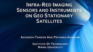 INFRA-RED IMAGING
SENSORS AND INSTRUMENTS
ON GEO STATIONARY
SATELLITES
AASHEESH TANDON AND PRIYANKA GOSWAMI
INSTITUTE OF TECHNOLOGY
NIRMA UNIVERSITY
 