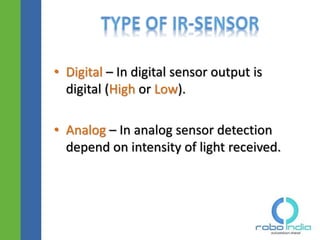 • Digital – In digital sensor output is
digital (High or Low).
• Analog – In analog sensor detection
depend on intensity of light received.
Click here to visit -ROBO INDIA