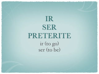 IR
   SER
PRETERITE
   ir (to go)
  ser (to be)
 