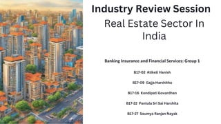 Industry Review Session
Real Estate Sector In
India
Banking Insurance and Financial Services: Group 1
B17-02 Atiketi Hanish
B17-09 Gajja Harshitha
B17-16 Kondipati Govardhan
B17-22 Pantula Sri Sai Harshita
B17-27 Soumya Ranjan Nayak
 