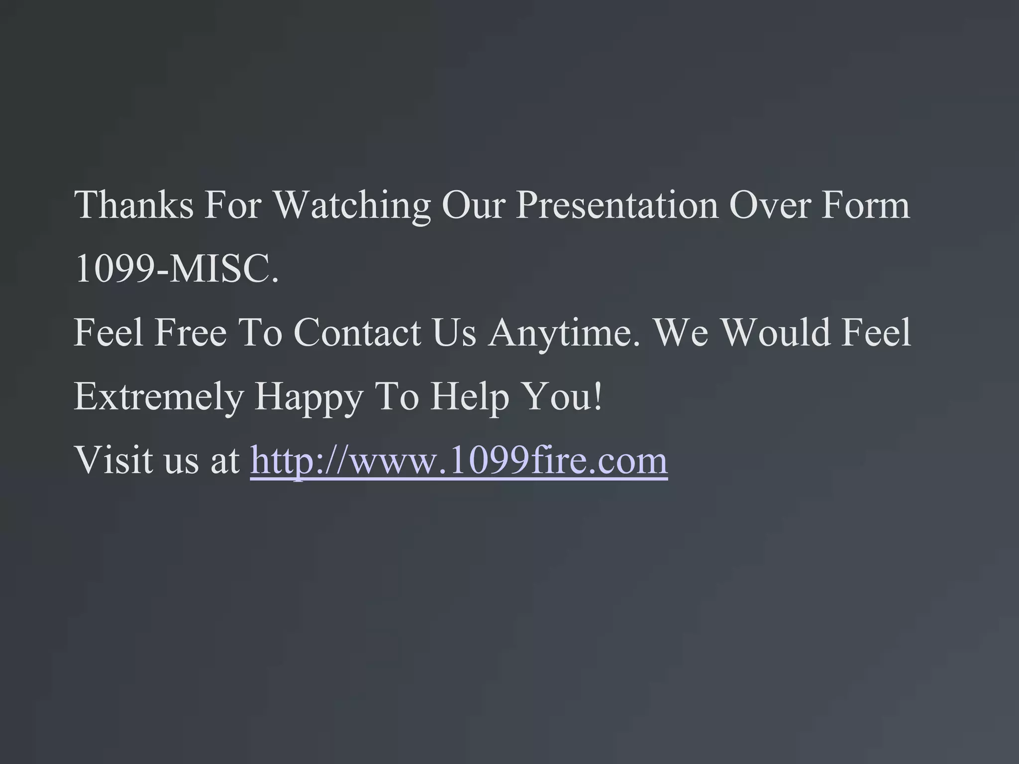 Thanks For Watching Our Presentation Over Form
1099-MISC.
Feel Free To Contact Us Anytime. We Would Feel
Extremely Happy To Help You!
Visit us at http://www.1099fire.com
 