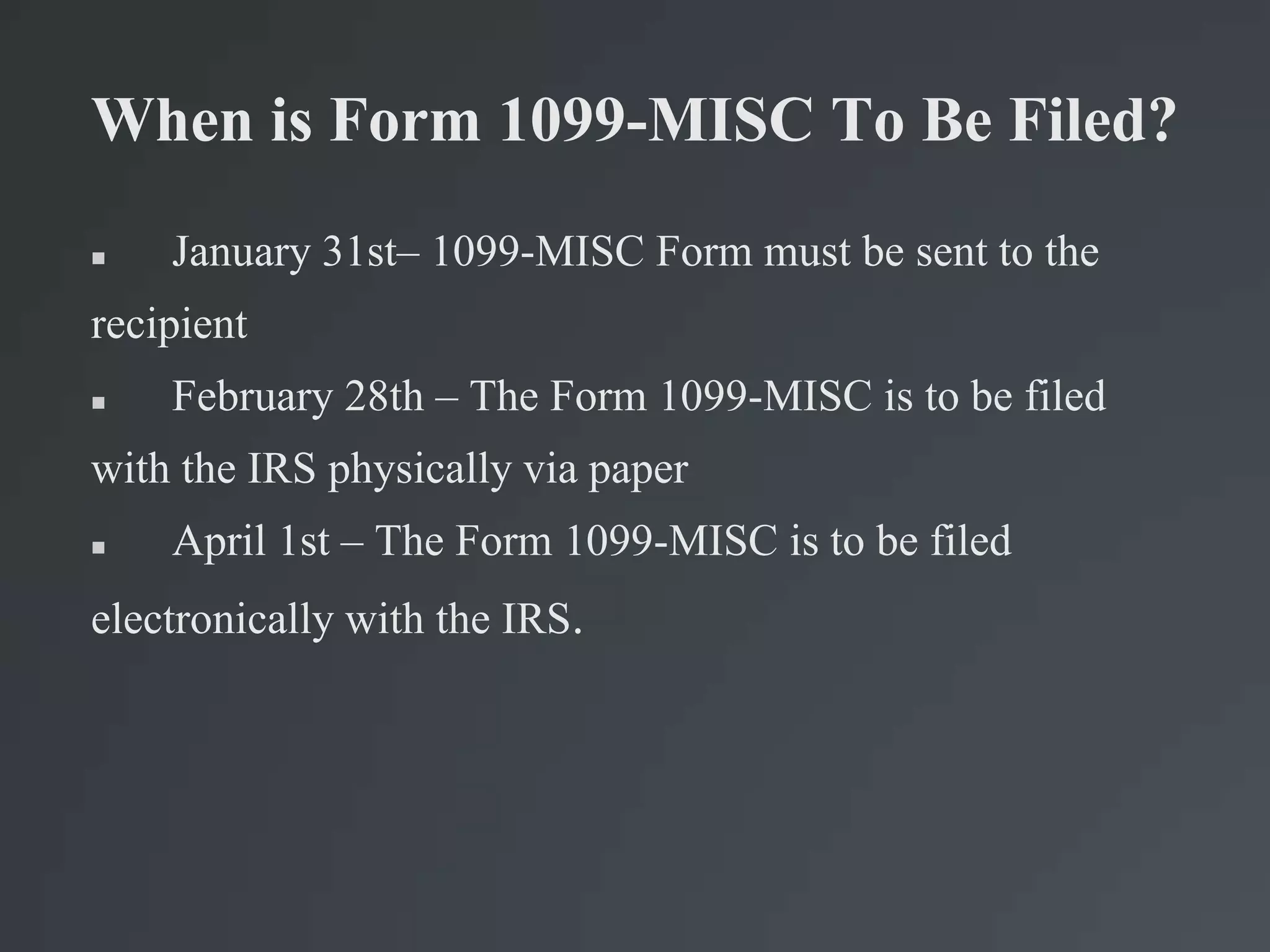 When is Form 1099-MISC To Be Filed?
 January 31st– 1099-MISC Form must be sent to the
recipient
 February 28th – The Form 1099-MISC is to be filed
with the IRS physically via paper
 April 1st – The Form 1099-MISC is to be filed
electronically with the IRS.
 