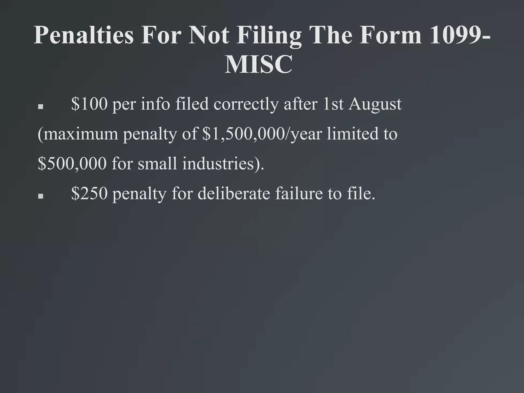 Penalties For Not Filing The Form 1099-
MISC
 $100 per info filed correctly after 1st August
(maximum penalty of $1,500,000/year limited to
$500,000 for small industries).
 $250 penalty for deliberate failure to file.
 