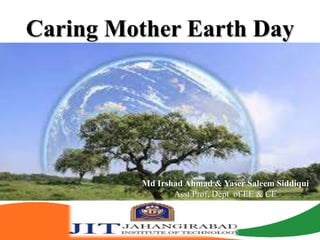 Caring Mother Earth Day
Md Irshad Ahmad & Yaser Saleem Siddiqui
Asst Prof, Dept of EE & CE
 
