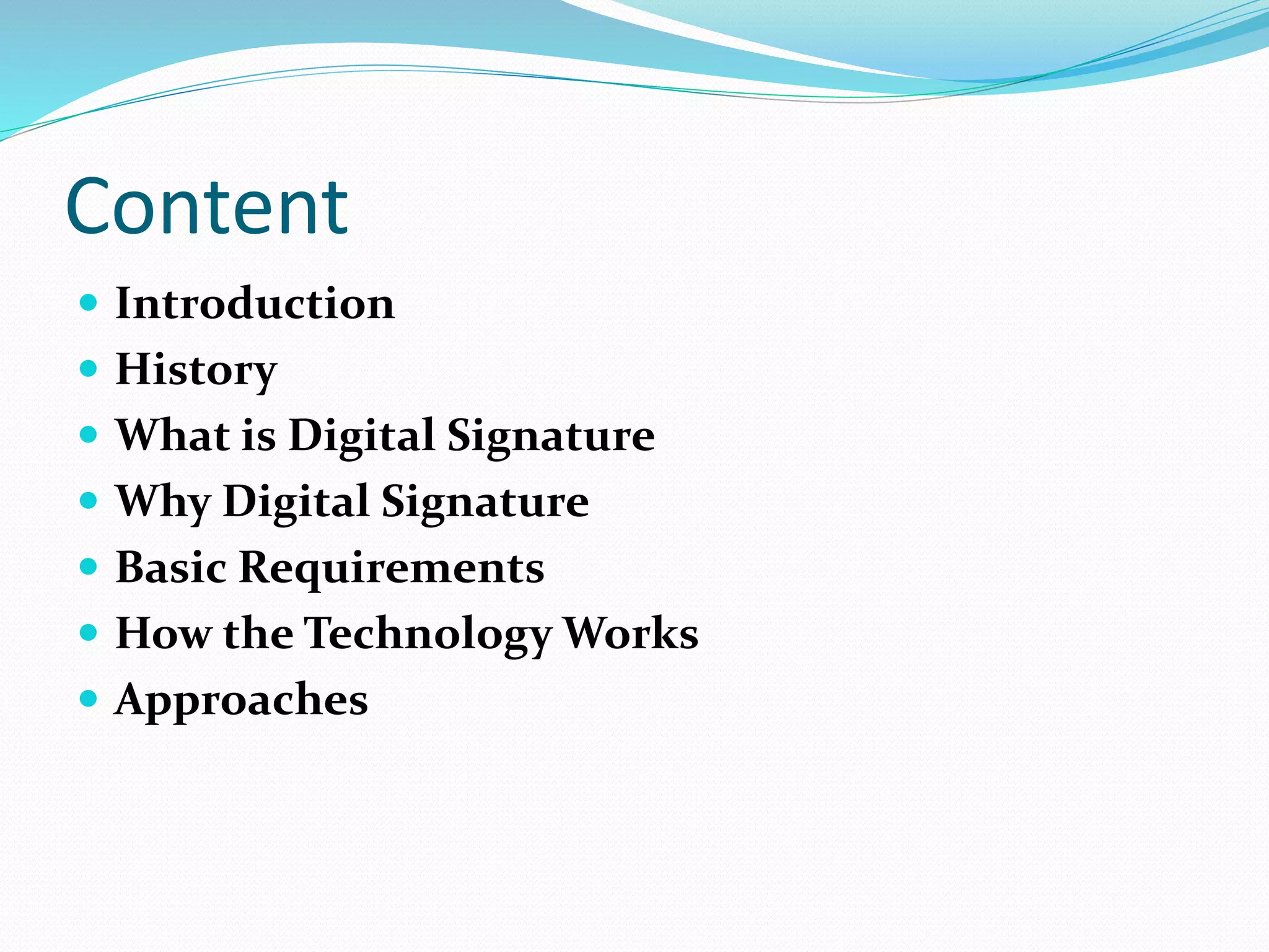 Content
 Introduction
 History
 What is Digital Signature
 Why Digital Signature
 Basic Requirements
 How the Technology Works
 Approaches
 