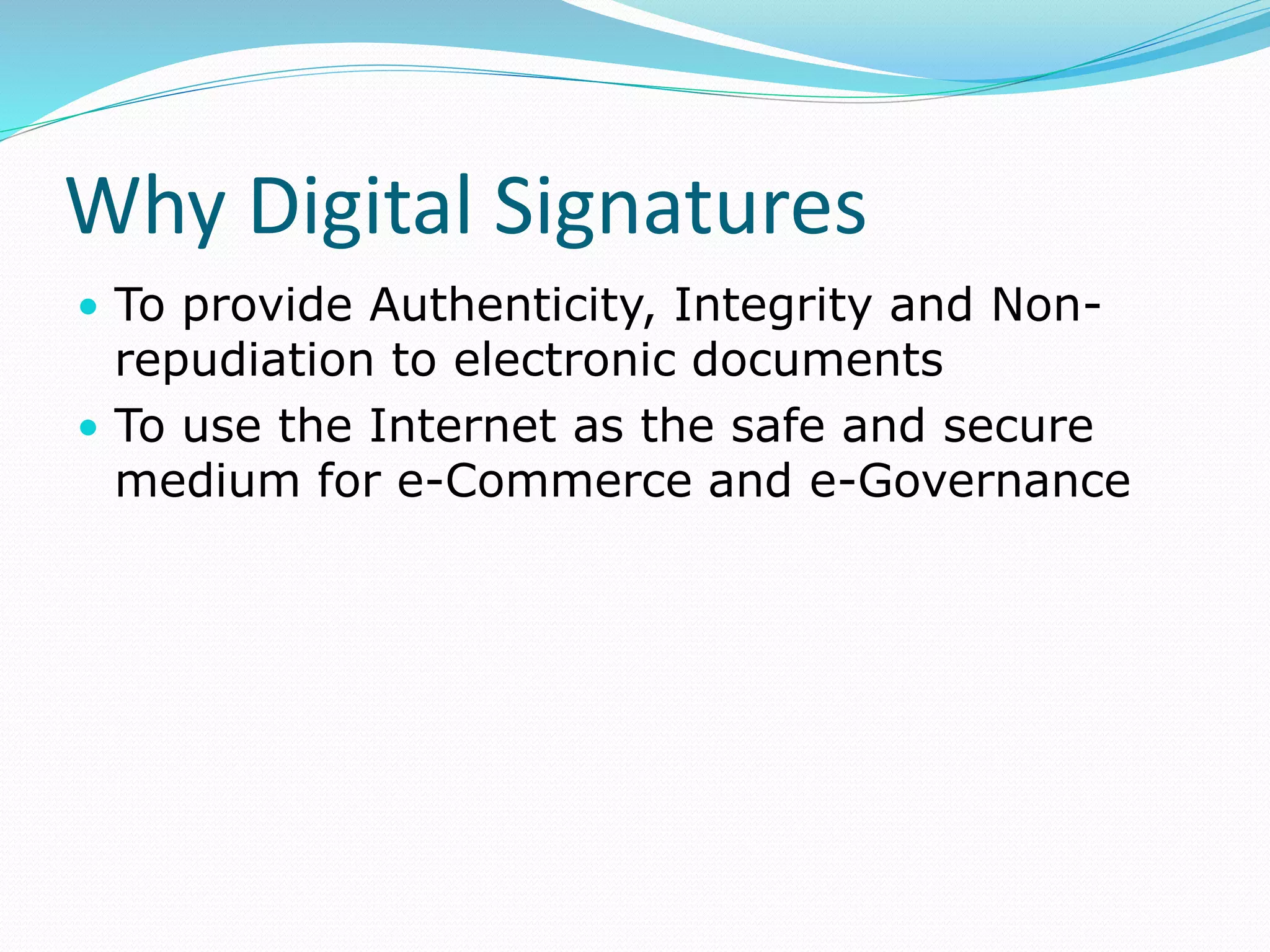 Why Digital Signatures
• To provide Authenticity, Integrity and Non-
repudiation to electronic documents
• To use the Internet as the safe and secure
medium for e-Commerce and e-Governance
 