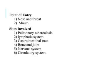 Point of Entry
1) Nose and throat
2) Mouth
Sites Involved
1) Pulmonary tuberculosis
2) lymphatic system
3) Gastrointestinal tract
4) Bone and joint
5) Nervous system
6) Circulatory system