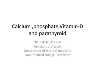 Calcium ,phosphate,Vitamin-D
and parathyroid
DR IRSHAD ALI K.M
Assistant professor
Department of internal medicine
Govt.medical college .Kottayam
 