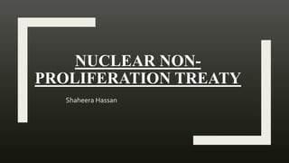 NUCLEAR NON-
PROLIFERATION TREATY
Shaheera Hassan
 