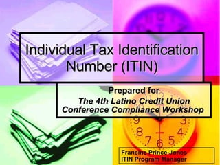 Individual Tax Identification Number (ITIN) Prepared for The 4th Latino Credit Union Conference Compliance Workshop   Francine Prince-Jones ITIN Program Manager 