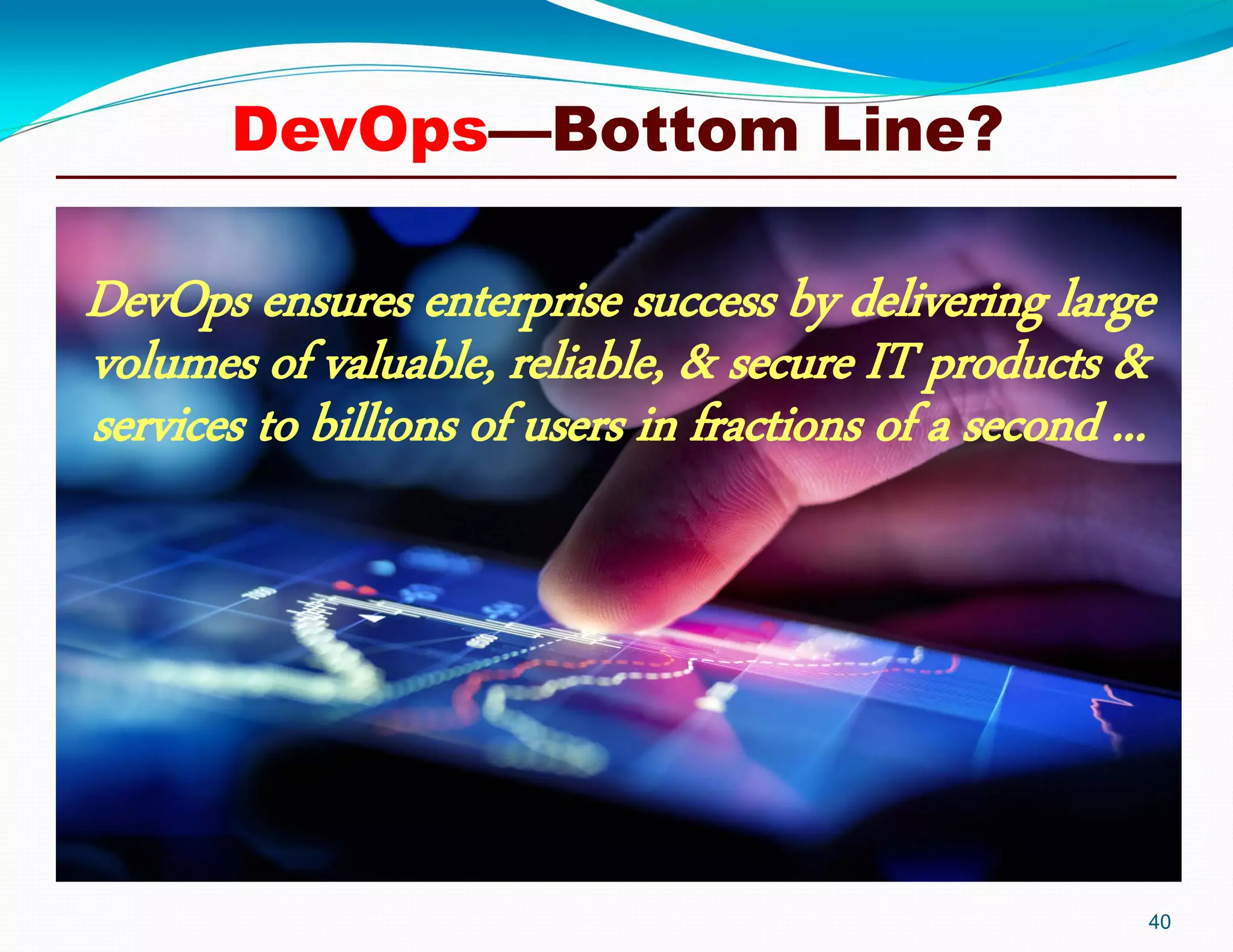 40
DevOps ensures enterprise success by delivering large
volumes of valuable, reliable, & secure IT products &
services to billions of users in fractions of a second ...
DevOps—Bottom Line?
 