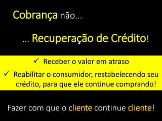 Cobrança não...
... Recuperação de Crédito!
 Receber o valor em atraso
 Reabilitar o consumidor, restabelecendo seu
crédito, para que ele continue comprando!
Fazer com que o cliente continue cliente!
 