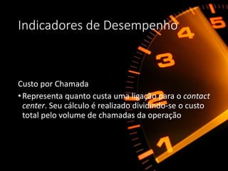 Indicadores de Desempenho
Custo por Chamada
•Representa quanto custa uma ligação para o contact
center. Seu cálculo é realizado dividindo-se o custo
total pelo volume de chamadas da operação
 