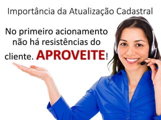 Importância da Atualização Cadastral
No primeiro acionamento
não há resistências do
cliente. APROVEITE!
 