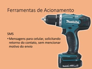 Ferramentas de Acionamento
SMS
•Mensagens para celular, solicitando
retorno do contato, sem mencionar
motivo do envio
 