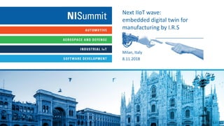 Milan, Italy
8.11.2018
Next IIoT wave:
embedded digital twin for
manufacturing by I.R.S
 