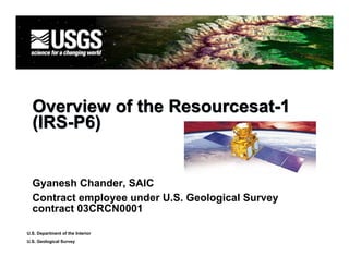 Overview of the Resourcesat-1
  (IRS-P6)


  Gyanesh Chander, SAIC
  Contract employee under U.S. Geological Survey
  contract 03CRCN0001

U.S. Department of the Interior
U.S. Geological Survey
 
