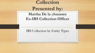 Collection
Presented by:
Martha De la chaussee
Ex-IRS Collection Officer
IRS Collection by Entity Types
 