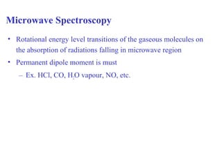 Microwave Spectroscopy
• Rotational energy level transitions of the gaseous molecules on
the absorption of radiations falling in microwave region
• Permanent dipole moment is must
– Ex. HCl, CO, H2O vapour, NO, etc.
 