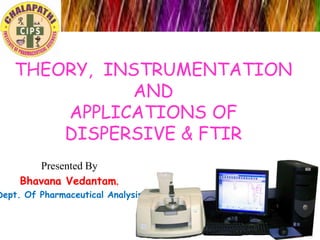 THEORY, INSTRUMENTATION
AND
APPLICATIONS OF
DISPERSIVE & FTIR
Presented By
Bhavana Vedantam,

Dept. Of Pharmaceutical Analysis

 