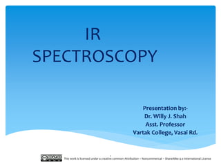 IR
SPECTROSCOPY
Presentation by:-
Dr. Willy J. Shah
Asst. Professor
Vartak College, Vasai Rd.
This work is licensed under a creative common Attribution – Noncommerical – ShareAlike 4.0 International License
1
 