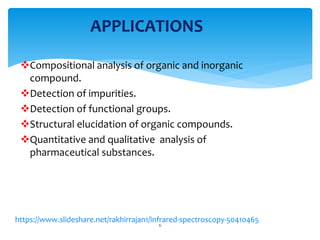 Compositional analysis of organic and inorganic
compound.
Detection of impurities.
Detection of functional groups.
Structural elucidation of organic compounds.
Quantitative and qualitative analysis of
pharmaceutical substances.
6
APPLICATIONS
/rakhirrajan1/infrared-spectroscopy-50410465
 