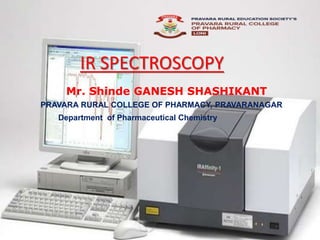IR SPECTROSCOPY
Mr. Shinde GANESH SHASHIKANT
PRAVARA RURAL COLLEGE OF PHARMACY, PRAVARANAGAR
Department of Pharmaceutical Chemistry
 